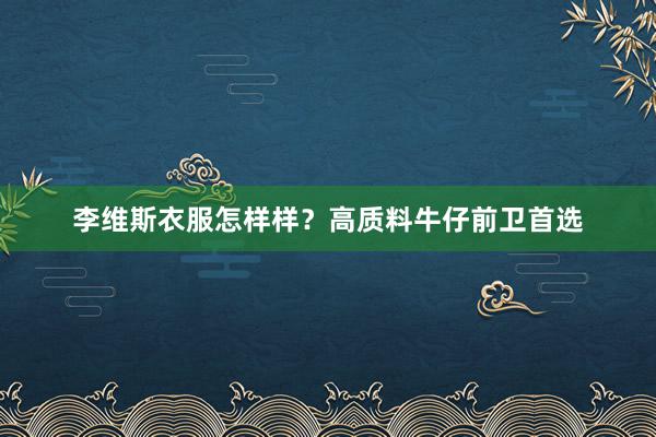 李维斯衣服怎样样？高质料牛仔前卫首选
