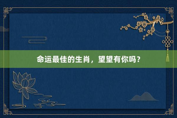命运最佳的生肖，望望有你吗？