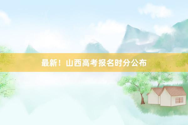 最新！山西高考报名时分公布